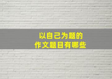 以自己为题的作文题目有哪些