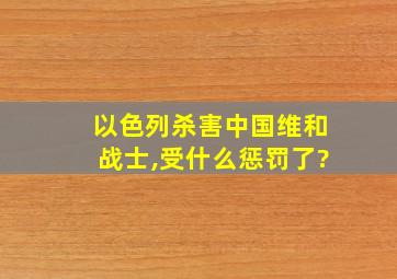 以色列杀害中国维和战士,受什么惩罚了?