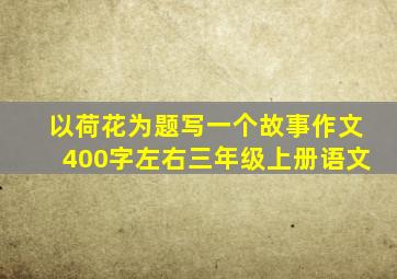 以荷花为题写一个故事作文400字左右三年级上册语文