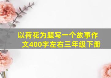 以荷花为题写一个故事作文400字左右三年级下册