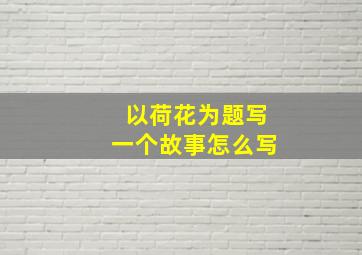 以荷花为题写一个故事怎么写