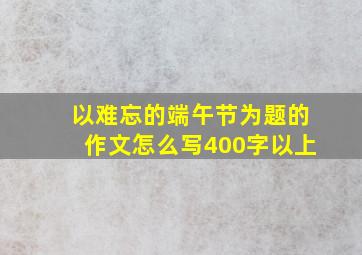 以难忘的端午节为题的作文怎么写400字以上