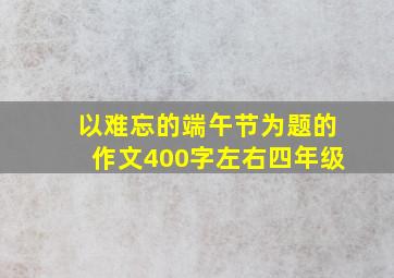 以难忘的端午节为题的作文400字左右四年级