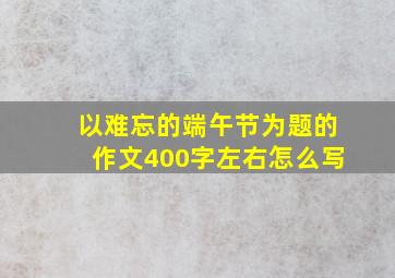 以难忘的端午节为题的作文400字左右怎么写