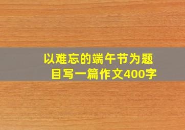 以难忘的端午节为题目写一篇作文400字