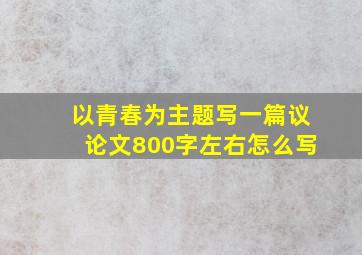 以青春为主题写一篇议论文800字左右怎么写