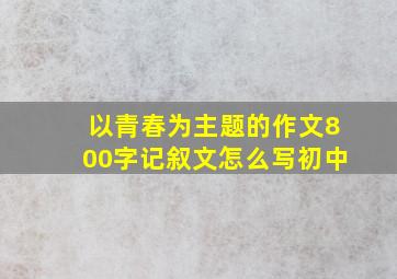 以青春为主题的作文800字记叙文怎么写初中