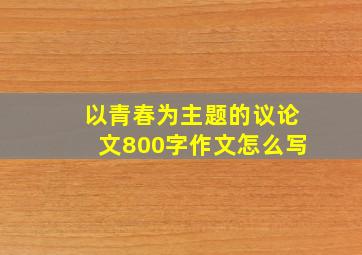 以青春为主题的议论文800字作文怎么写