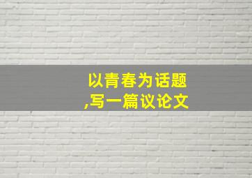 以青春为话题,写一篇议论文