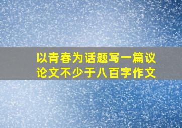 以青春为话题写一篇议论文不少于八百字作文