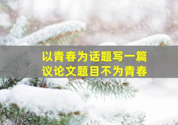 以青春为话题写一篇议论文题目不为青春