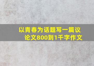 以青春为话题写一篇议论文800到1千字作文