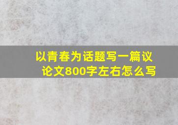 以青春为话题写一篇议论文800字左右怎么写