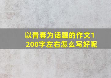 以青春为话题的作文1200字左右怎么写好呢