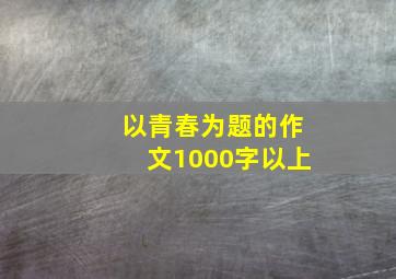 以青春为题的作文1000字以上