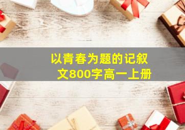 以青春为题的记叙文800字高一上册