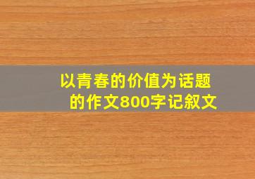 以青春的价值为话题的作文800字记叙文