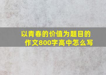 以青春的价值为题目的作文800字高中怎么写