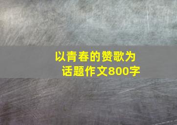 以青春的赞歌为话题作文800字