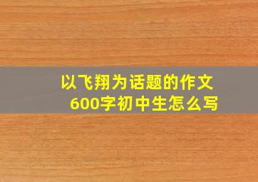 以飞翔为话题的作文600字初中生怎么写