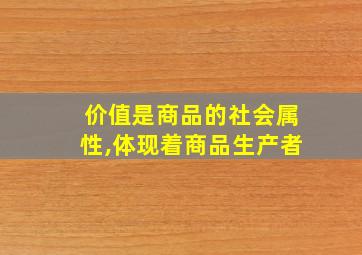 价值是商品的社会属性,体现着商品生产者