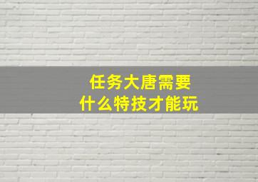 任务大唐需要什么特技才能玩