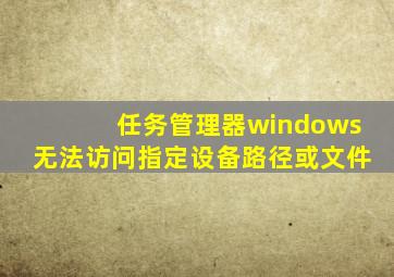 任务管理器windows无法访问指定设备路径或文件