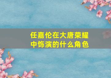 任嘉伦在大唐荣耀中饰演的什么角色