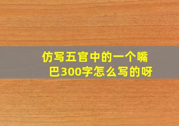 仿写五官中的一个嘴巴300字怎么写的呀