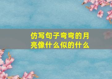 仿写句子弯弯的月亮像什么似的什么