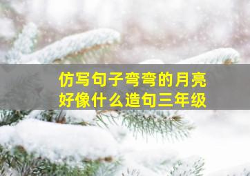 仿写句子弯弯的月亮好像什么造句三年级