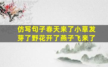 仿写句子春天来了小草发芽了野花开了燕子飞来了