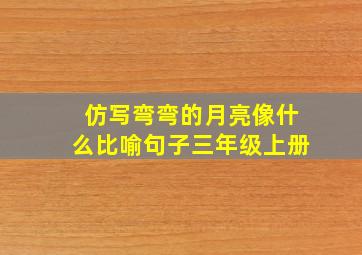 仿写弯弯的月亮像什么比喻句子三年级上册