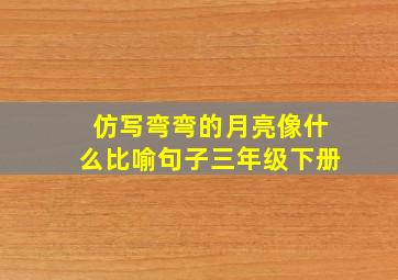 仿写弯弯的月亮像什么比喻句子三年级下册