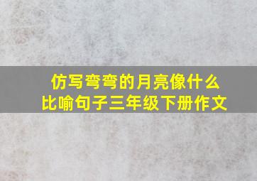 仿写弯弯的月亮像什么比喻句子三年级下册作文