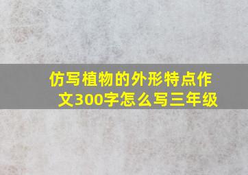 仿写植物的外形特点作文300字怎么写三年级