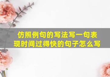 仿照例句的写法写一句表现时间过得快的句子怎么写