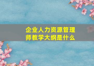 企业人力资源管理师教学大纲是什么