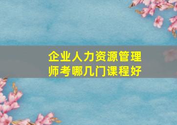 企业人力资源管理师考哪几门课程好