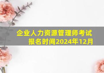 企业人力资源管理师考试报名时间2024年12月