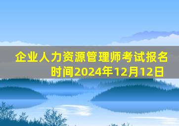 企业人力资源管理师考试报名时间2024年12月12日