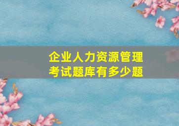 企业人力资源管理考试题库有多少题