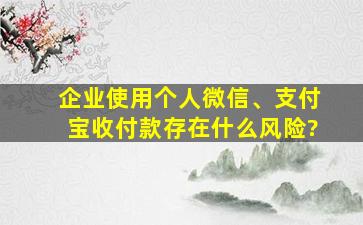 企业使用个人微信、支付宝收付款存在什么风险?