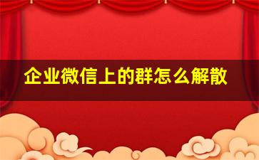 企业微信上的群怎么解散