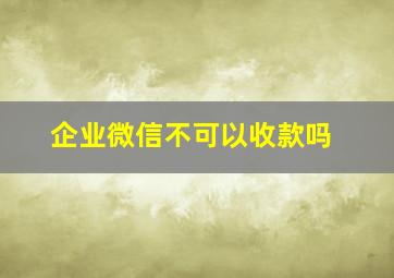 企业微信不可以收款吗