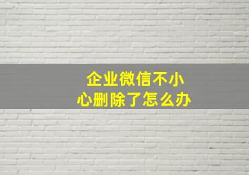 企业微信不小心删除了怎么办