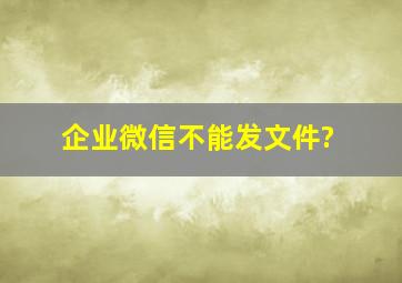 企业微信不能发文件?