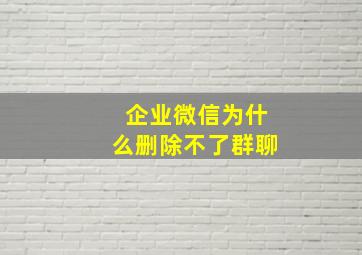 企业微信为什么删除不了群聊