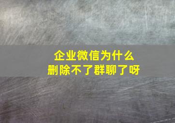 企业微信为什么删除不了群聊了呀