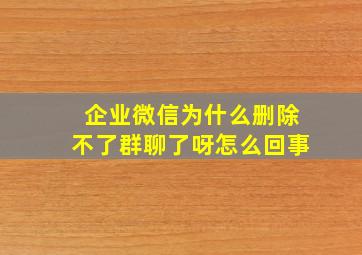 企业微信为什么删除不了群聊了呀怎么回事